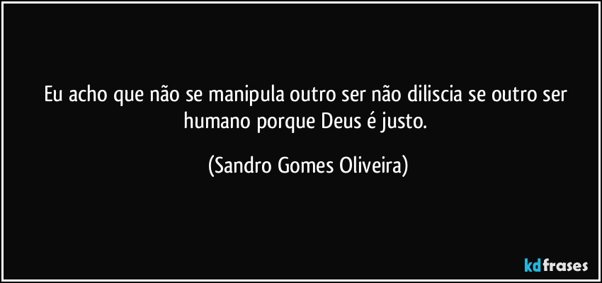 Eu acho que não se manipula outro ser não diliscia se outro ser humano porque Deus é justo. (Sandro Gomes Oliveira)