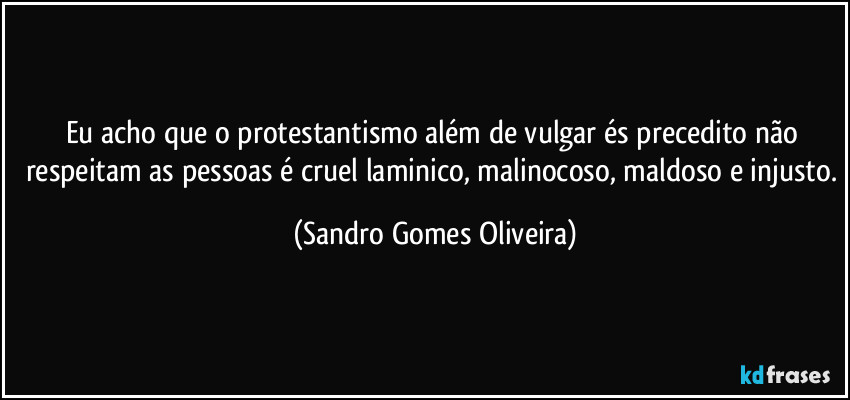 Eu acho que o protestantismo além de vulgar és precedito não respeitam as pessoas é cruel laminico, malinocoso, maldoso e injusto. (Sandro Gomes Oliveira)