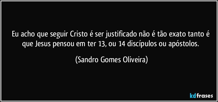 Eu acho que seguir Cristo é ser justificado não é tão exato tanto é que Jesus pensou em ter 13, ou 14 discípulos ou apóstolos. (Sandro Gomes Oliveira)