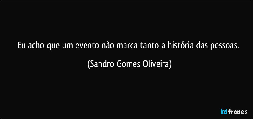Eu acho que um evento não marca tanto a história das pessoas. (Sandro Gomes Oliveira)