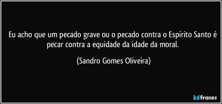 Eu acho que um pecado grave ou o pecado contra o Espírito Santo é pecar contra a equidade da idade da moral. (Sandro Gomes Oliveira)