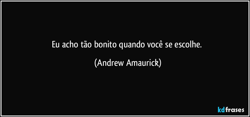 Eu acho tão bonito quando você se escolhe. (Andrew Amaurick)