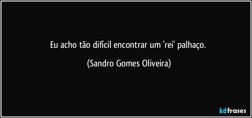 Eu acho tão difícil encontrar um 'rei' palhaço. (Sandro Gomes Oliveira)