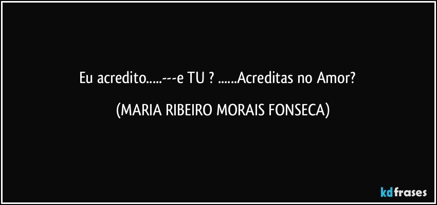 Eu acredito...---e TU ? ...Acreditas no Amor? ❤ (MARIA RIBEIRO MORAIS FONSECA)