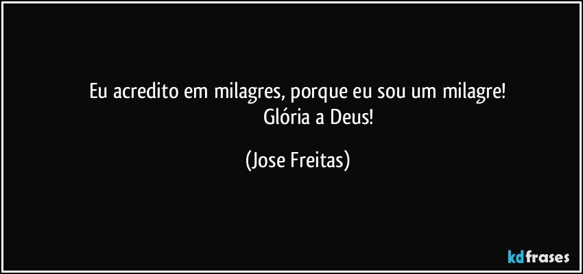 Eu acredito em milagres, porque eu sou um milagre!
                                   Glória a Deus! (Jose Freitas)