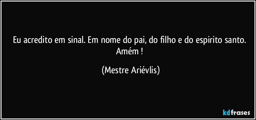 Eu acredito em sinal. Em nome do pai, do filho e do espirito santo. Amém ! (Mestre Ariévlis)