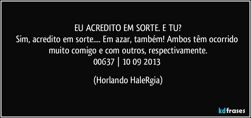 EU ACREDITO EM SORTE. E TU?
Sim, acredito em sorte... Em azar, também! Ambos têm ocorrido muito comigo e com outros, respectivamente.
00637 | 10/09/2013 (Horlando HaleRgia)