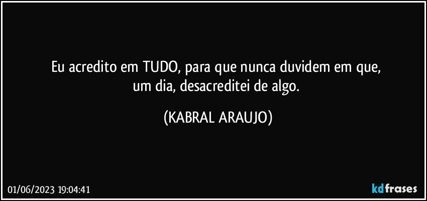 Eu acredito em TUDO, para que nunca duvidem em que, 
um dia, desacreditei de algo. (KABRAL ARAUJO)