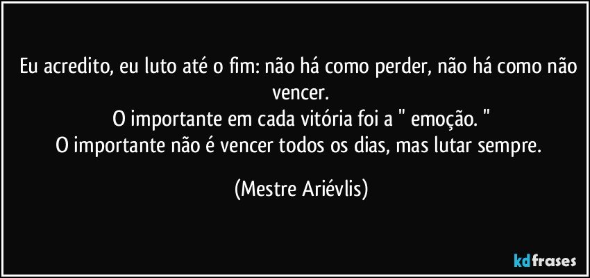 Eu acredito, eu luto até o fim: não há como perder, não há como não vencer.
O importante em cada vitória foi a " emoção. "
O importante não é vencer todos os dias, mas lutar sempre. (Mestre Ariévlis)