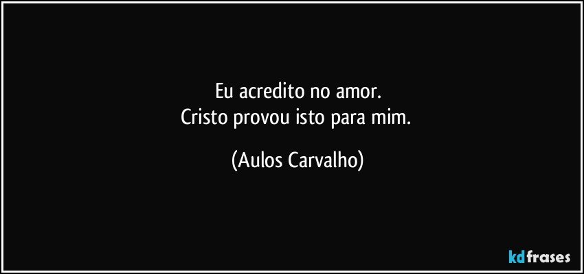 Eu acredito no amor.
Cristo provou isto para mim. (Aulos Carvalho)