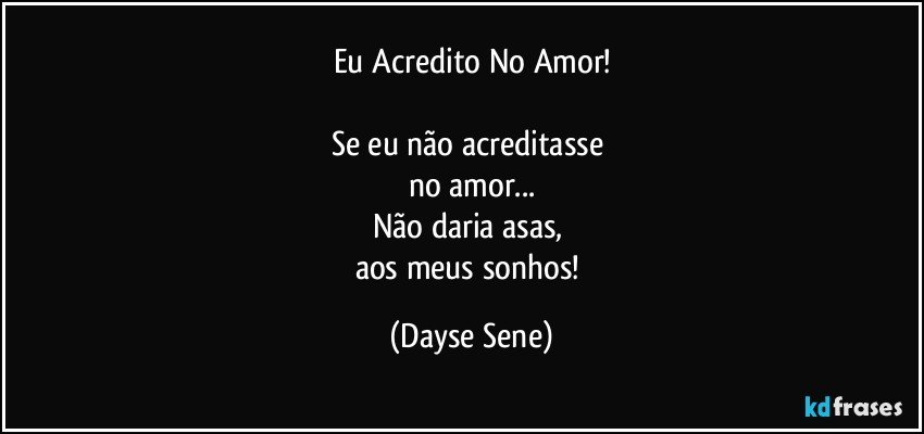 Eu Acredito No Amor!

Se eu não acreditasse 
no amor...
Não daria asas, 
aos meus sonhos! (Dayse Sene)