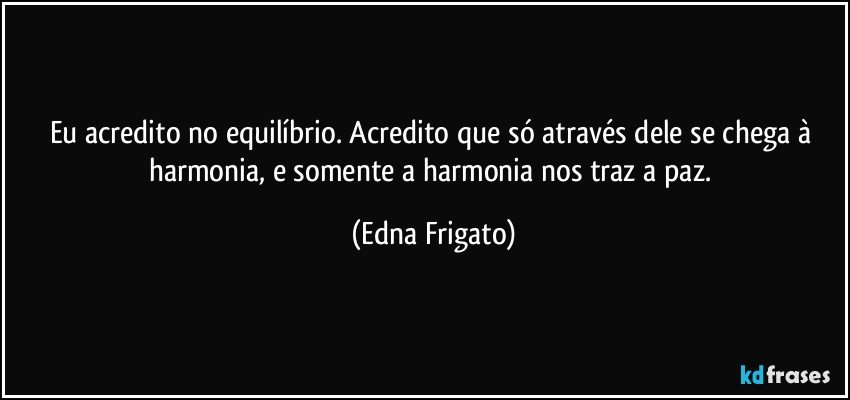 Eu acredito no equilíbrio. Acredito que só através dele se chega à harmonia, e somente a harmonia nos traz a paz. (Edna Frigato)