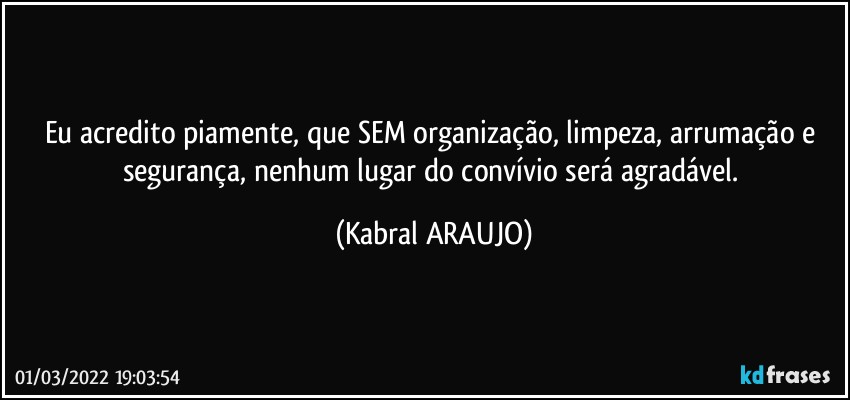 Eu acredito piamente, que SEM organização, limpeza, arrumação e segurança, nenhum lugar do convívio será agradável. (KABRAL ARAUJO)