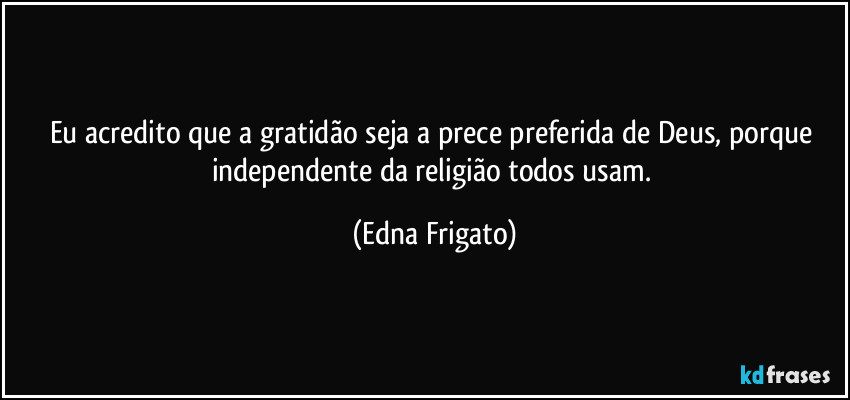 Eu acredito que a gratidão seja a prece preferida de Deus, porque independente da religião todos usam. (Edna Frigato)