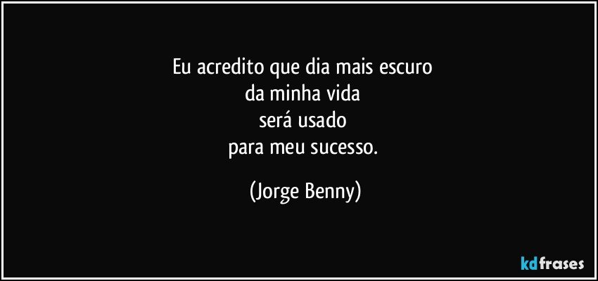 Eu acredito que dia mais escuro 
da minha vida 
será usado 
para meu sucesso. (Jorge Benny)