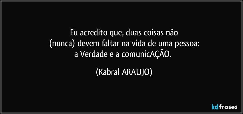 Eu acredito que, duas coisas não
(nunca) devem faltar na vida de uma pessoa:
a Verdade e a comunicAÇÃO. (KABRAL ARAUJO)