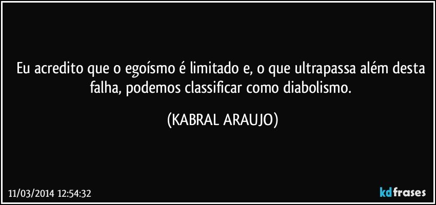 Eu acredito que o egoísmo é limitado e, o que ultrapassa além desta falha, podemos classificar como diabolismo. (KABRAL ARAUJO)