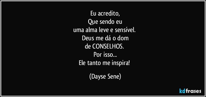 Eu acredito,
Que sendo eu
uma alma leve e sensível. 
Deus me dá o dom
de CONSELHOS. 
Por isso...
Ele tanto me inspira! (Dayse Sene)