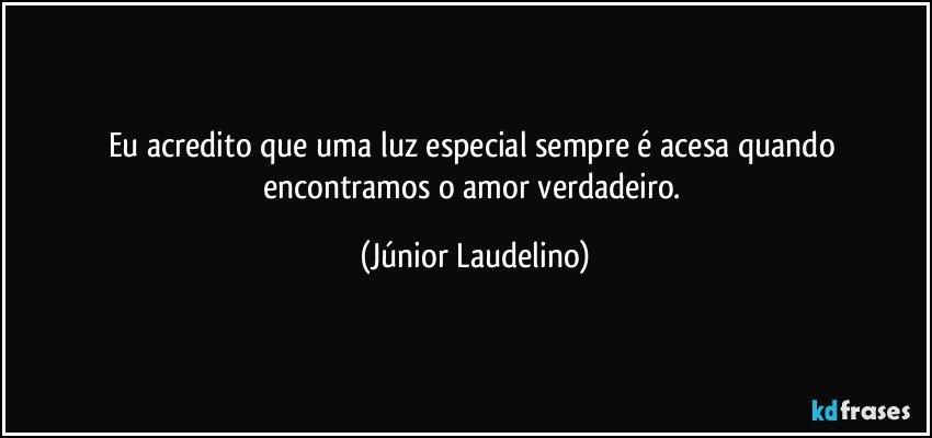 Eu acredito que uma luz especial sempre é acesa quando encontramos o amor verdadeiro. (Júnior Laudelino)