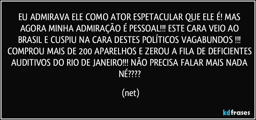 EU ADMIRAVA ELE COMO ATOR ESPETACULAR QUE ELE É! MAS AGORA MINHA ADMIRAÇÃO É PESSOAL!!! ESTE CARA VEIO AO BRASIL E CUSPIU NA CARA DESTES POLÍTICOS VAGABUNDOS !!! COMPROU MAIS DE 200 APARELHOS E ZEROU A FILA DE DEFICIENTES AUDITIVOS DO RIO DE JANEIRO!!! NÃO PRECISA FALAR MAIS NADA NÉ??? (net)