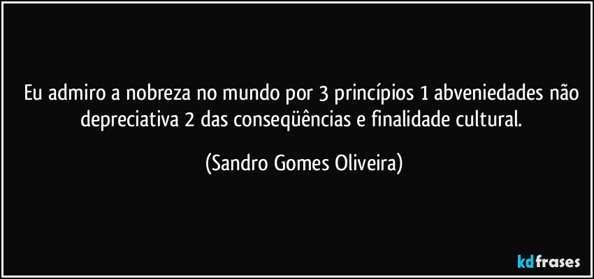 Eu admiro a nobreza no mundo por 3 princípios 1 abveniedades não depreciativa 2 das conseqüências e finalidade cultural. (Sandro Gomes Oliveira)