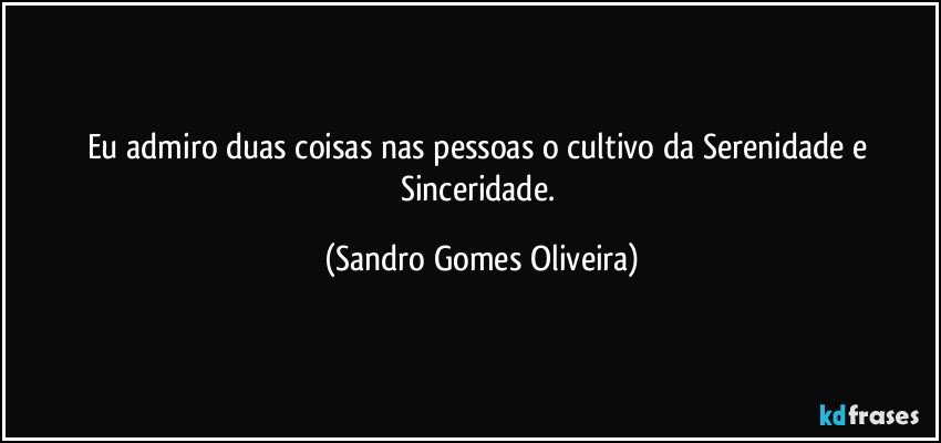 Eu admiro duas coisas nas pessoas o cultivo da Serenidade e Sinceridade. (Sandro Gomes Oliveira)