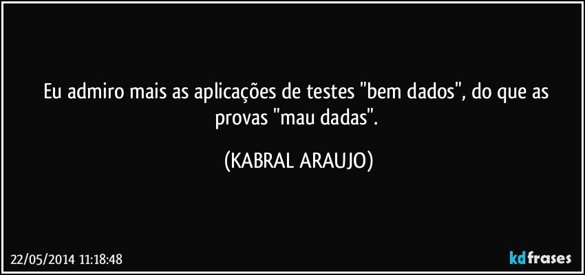 Eu admiro mais as aplicações de testes "bem dados", do que as provas "mau dadas". (KABRAL ARAUJO)