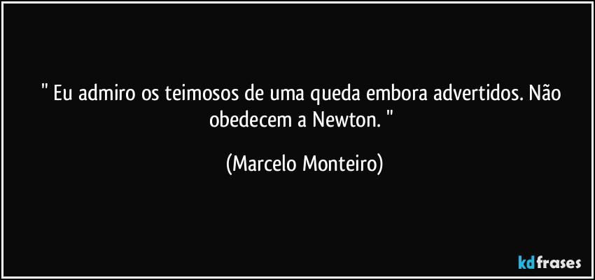 " Eu admiro os teimosos de uma queda embora advertidos. Não obedecem a Newton. " (Marcelo Monteiro)