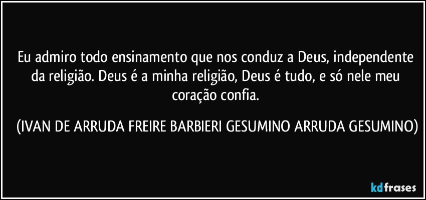 Eu admiro todo ensinamento que nos conduz a Deus, independente da religião. Deus é a minha religião, Deus é tudo, e só nele meu coração confia. (IVAN DE ARRUDA FREIRE BARBIERI GESUMINO ARRUDA GESUMINO)