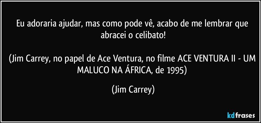 Eu adoraria ajudar, mas como pode vê, acabo de me lembrar que abracei o celibato!

(Jim Carrey, no papel de Ace Ventura, no filme ACE VENTURA II - UM MALUCO NA ÁFRICA, de 1995) (Jim Carrey)