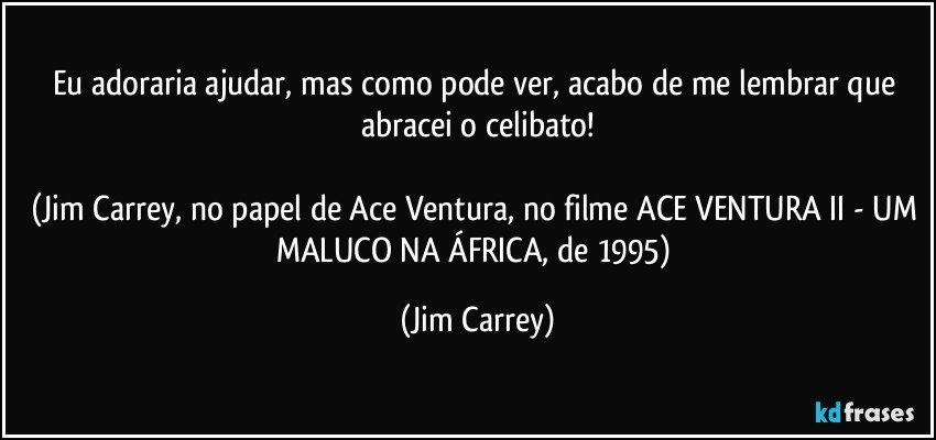 Eu adoraria ajudar, mas como pode ver, acabo de me lembrar que abracei o celibato!

(Jim Carrey, no papel de Ace Ventura, no filme ACE VENTURA II - UM MALUCO NA ÁFRICA, de 1995) (Jim Carrey)