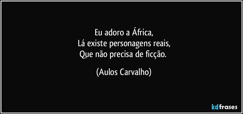 Eu adoro a África,
Lá existe personagens reais,
Que não precisa de ficção. (Aulos Carvalho)