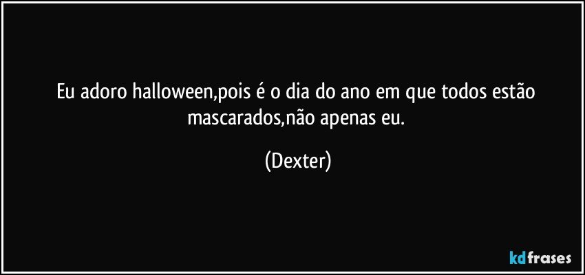 Eu adoro halloween,pois é o dia do ano em que todos estão mascarados,não apenas eu. (Dexter)