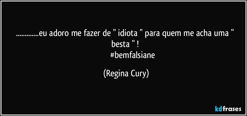 ...eu adoro me fazer de  " idiota  " para  quem me acha uma " besta " ! 
                         #bemfalsiane (Regina Cury)