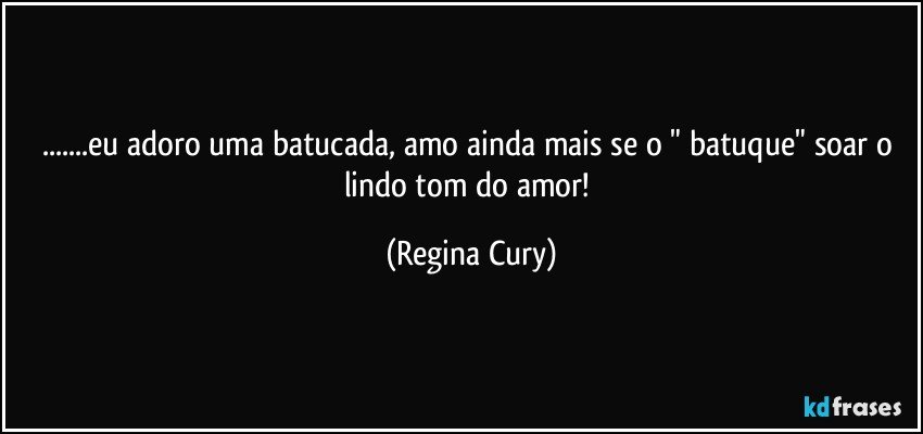 ...eu adoro uma batucada, amo ainda mais se o " batuque" soar  o  lindo tom  do  amor! (Regina Cury)