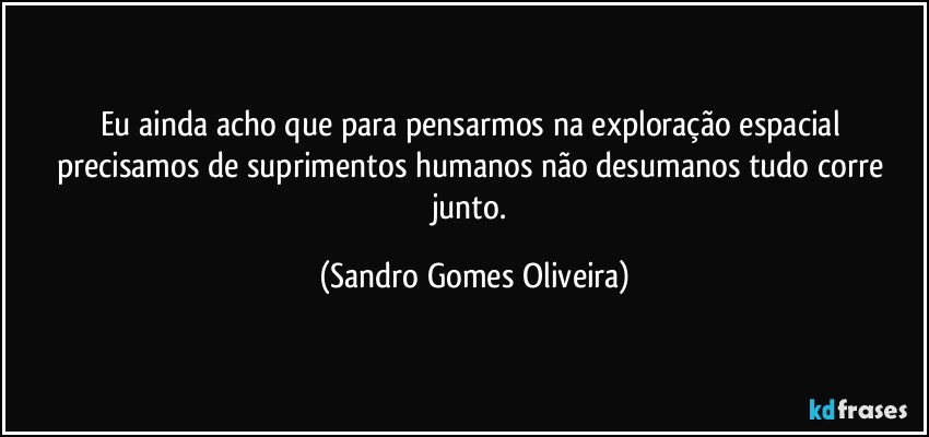 Eu ainda acho que para pensarmos na exploração espacial precisamos de suprimentos humanos não desumanos tudo corre junto. (Sandro Gomes Oliveira)