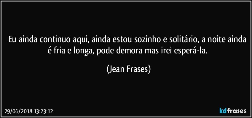 Eu ainda continuo aqui, ainda estou sozinho e solitário, a noite ainda é fria e longa, pode demora mas irei esperá-la. (Jean Frases)