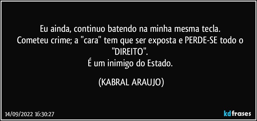 Eu ainda, continuo batendo na minha mesma tecla. 
Cometeu crime; a "cara" tem que ser exposta e PERDE-SE todo o "DIREITO". 
É um inimigo do Estado. (KABRAL ARAUJO)