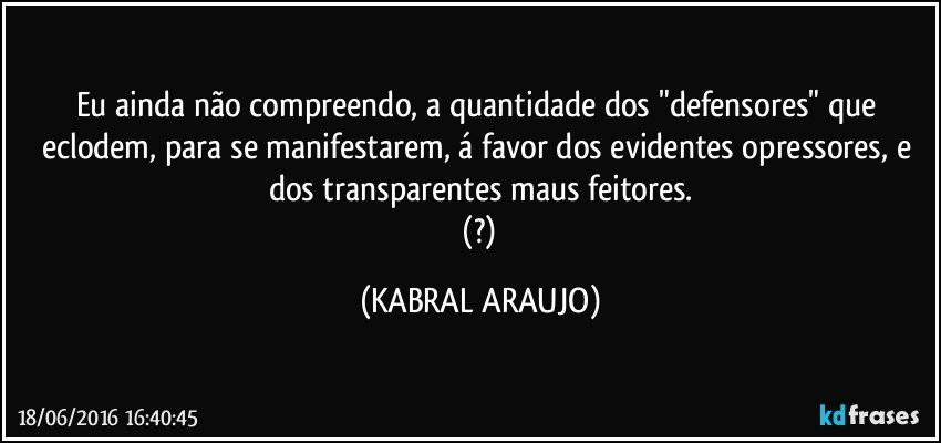 Eu ainda não compreendo, a quantidade dos "defensores" que eclodem, para se manifestarem, á favor dos evidentes opressores, e dos transparentes maus feitores.
 (?) (KABRAL ARAUJO)
