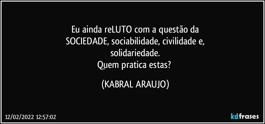 Eu ainda reLUTO com a questão da
SOCIEDADE, sociabilidade, civilidade e,
solidariedade.
Quem pratica estas? (KABRAL ARAUJO)