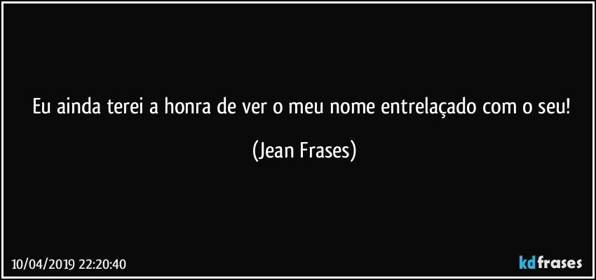 Eu ainda terei a honra de ver o meu nome entrelaçado com o seu! (Jean Frases)