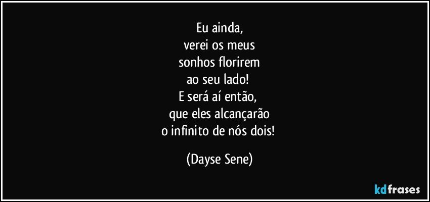 Eu ainda,
verei os meus
sonhos florirem
ao seu lado! 
E será aí então, 
que eles alcançarão
o infinito de nós dois! (Dayse Sene)