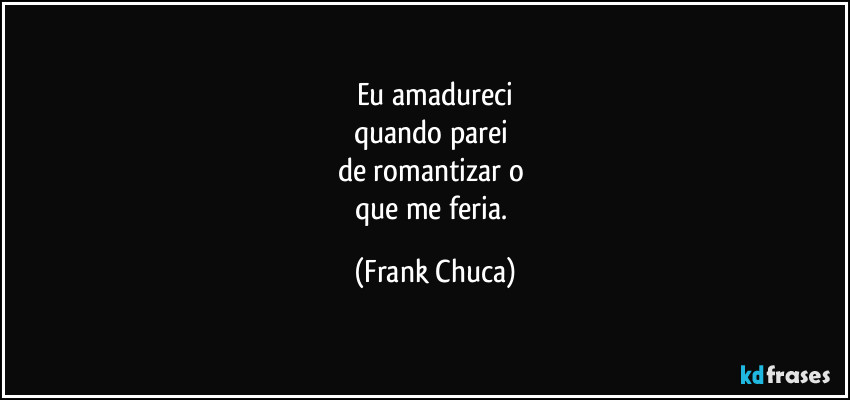 Eu amadureci
quando parei 
de romantizar o 
que me feria. (Frank Chuca)
