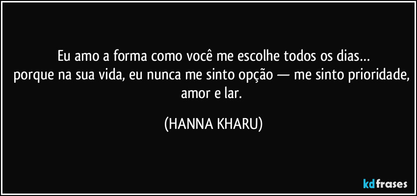 Eu amo a forma como você me escolhe todos os dias…
porque na sua vida, eu nunca me sinto opção — me sinto prioridade, amor e lar. (HANNA KHARU)