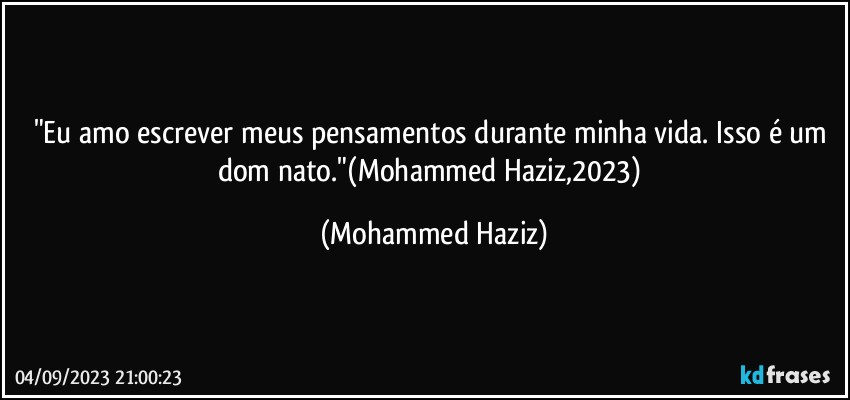 "Eu amo escrever meus pensamentos durante minha vida. Isso é um dom nato."(Mohammed Haziz,2023) (Mohammed Haziz)