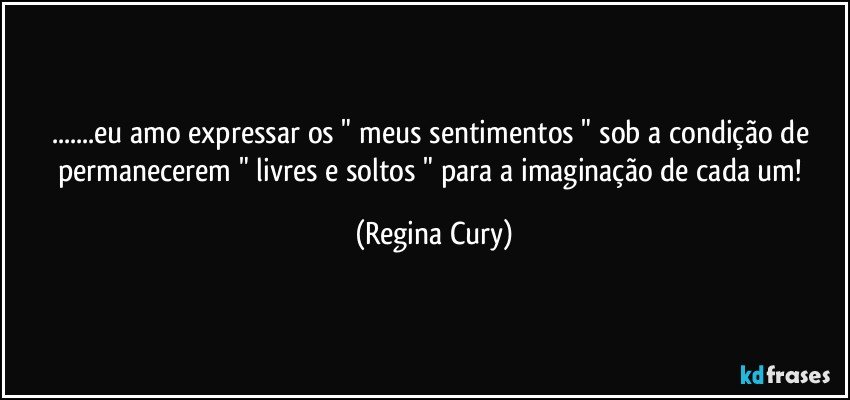 ...eu amo   expressar os  " meus  sentimentos "  sob a condição de  permanecerem   "  livres e soltos "  para a  imaginação de cada um! (Regina Cury)