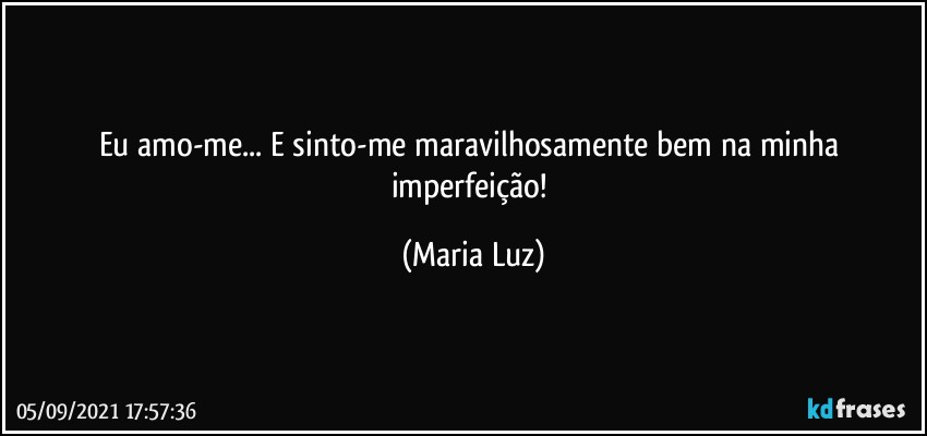 Eu amo-me... E sinto-me maravilhosamente bem na minha imperfeição! (Maria Luz)