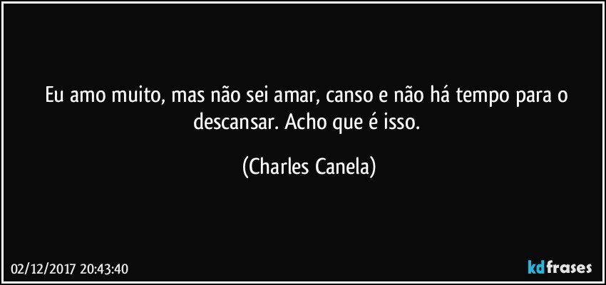 Eu amo muito, mas não sei amar, canso e não há tempo para o descansar. Acho que é isso. (Charles Canela)