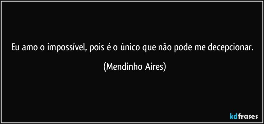 Eu amo o impossível, pois é o único que não pode me decepcionar.♥ (Mendinho Aires)