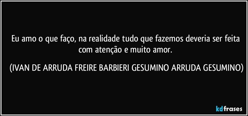 Eu amo o que faço, na realidade tudo que fazemos deveria ser feita com atenção e muito amor. (IVAN DE ARRUDA FREIRE BARBIERI GESUMINO ARRUDA GESUMINO)